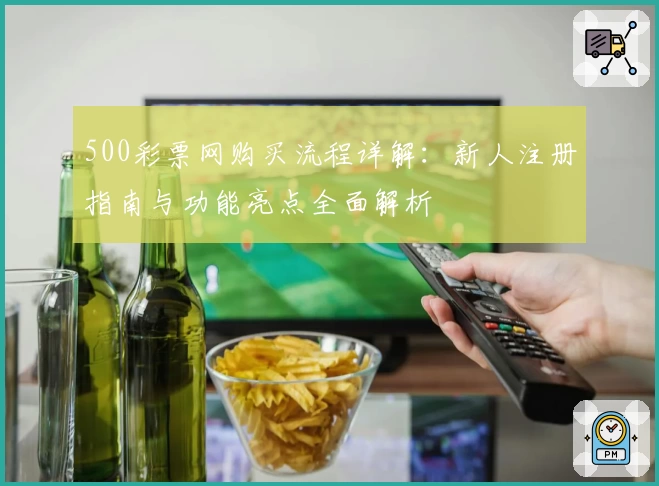 500彩票网购买流程详解：新人注册指南与功能亮点全面解析