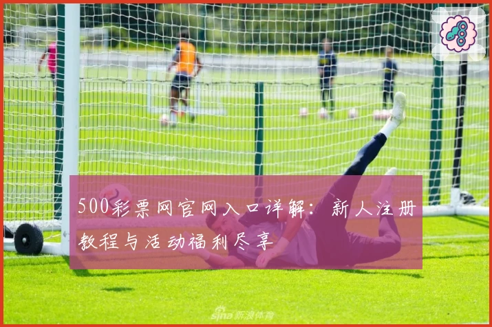 500彩票网官网入口详解：新人注册教程与活动福利尽享