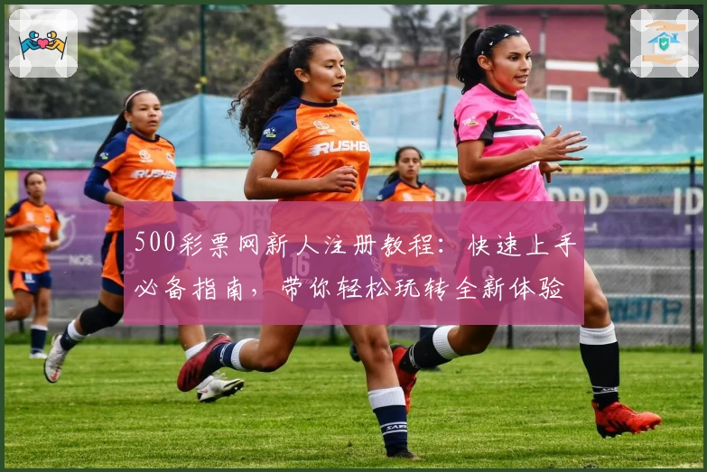 500彩票网新人注册教程：快速上手必备指南，带你轻松玩转全新体验