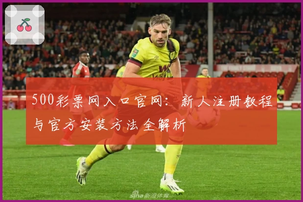 500彩票网入口官网：新人注册教程与官方安装方法全解析