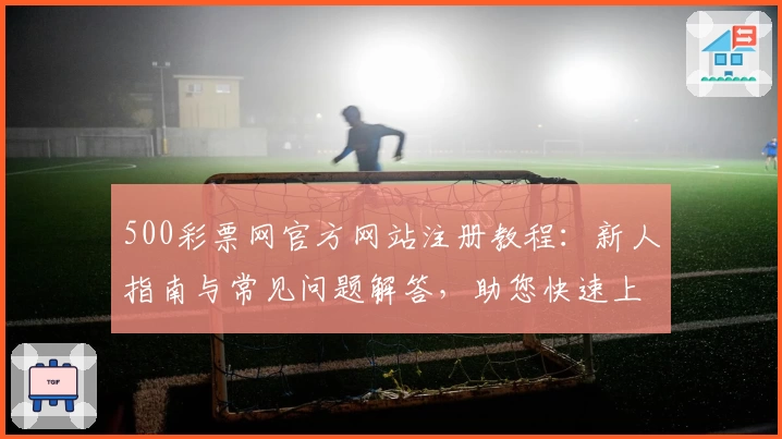 500彩票网官方网站注册教程：新人指南与常见问题解答，助您快速上手