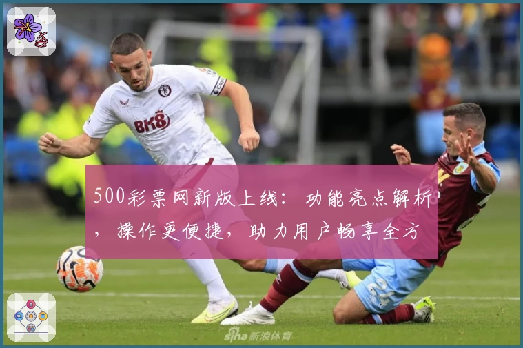 500彩票网新版上线：功能亮点解析，操作更便捷，助力用户畅享全方位服务