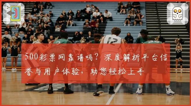 500彩票网靠谱吗?深度解析平台信誉与用户体验,助您轻松上手