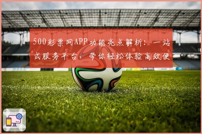 500彩票网APP功能亮点解析：一站式服务平台，带你轻松体验高效便捷数字生活