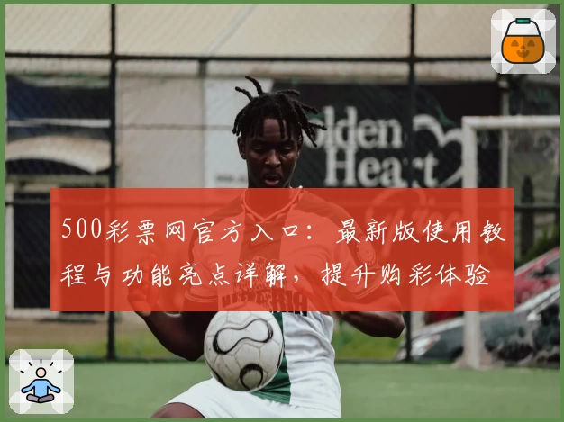 500彩票网官方入口：最新版使用教程与功能亮点详解，提升购彩体验