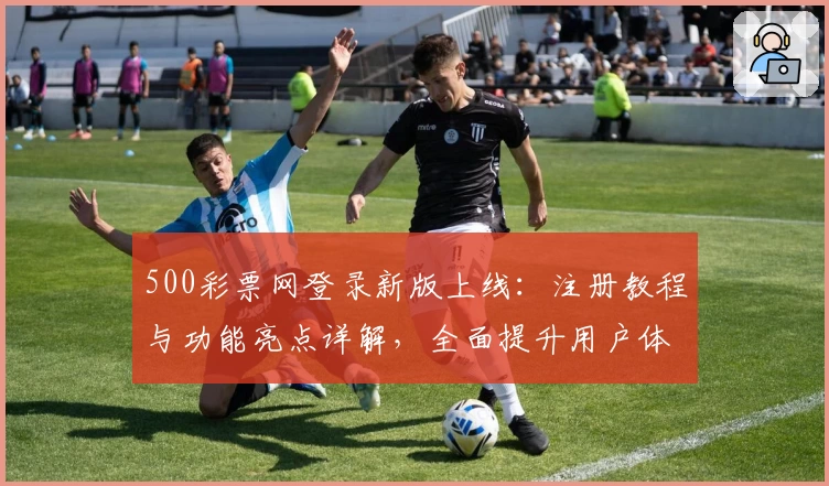 500彩票网登录新版上线：注册教程与功能亮点详解，全面提升用户体验