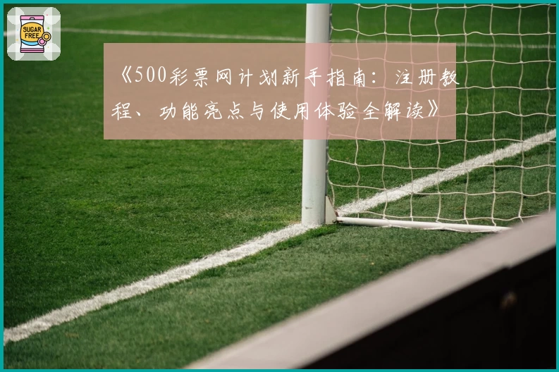 《500彩票网计划新手指南:注册教程、功能亮点与使用体验全解读》
