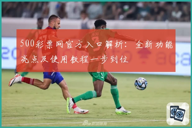 500彩票网官方入口解析：全新功能亮点及使用教程一步到位