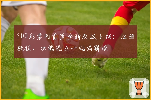 500彩票网首页全新改版上线：注册教程、功能亮点一站式解读
