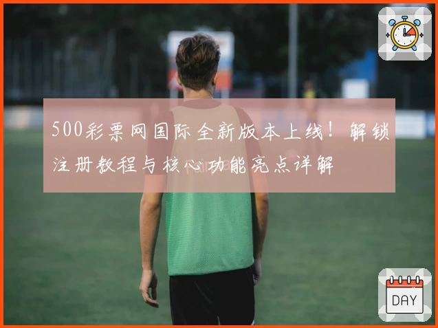 500彩票网国际全新版本上线！解锁注册教程与核心功能亮点详解