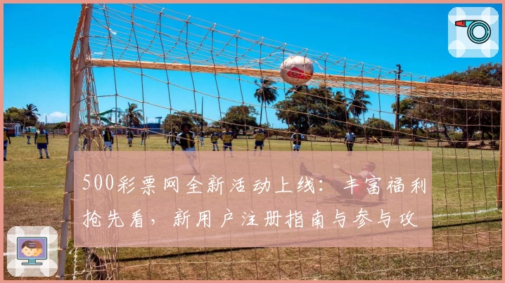 500彩票网全新活动上线：丰富福利抢先看，新用户注册指南与参与攻略一览