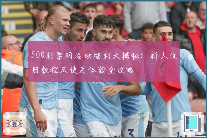 500彩票网活动福利大揭秘：新人注册教程及使用体验全攻略