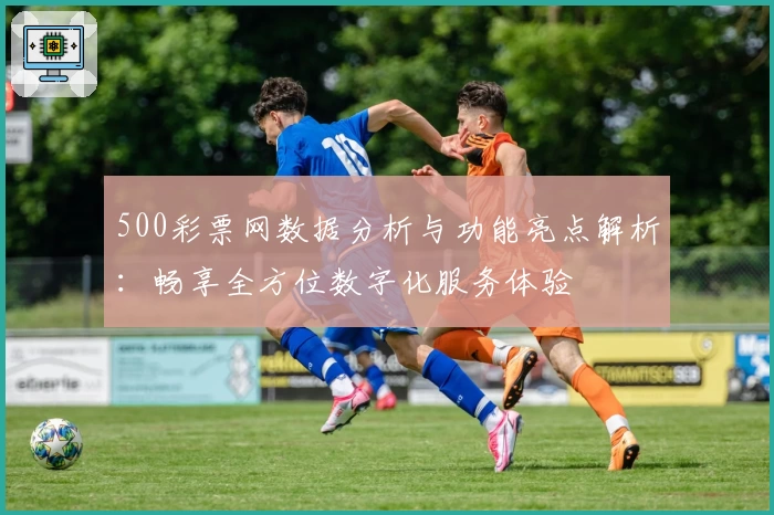 500彩票网数据分析与功能亮点解析：畅享全方位数字化服务体验