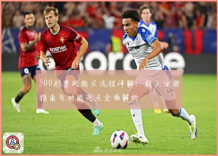 500彩票网购买流程详解:新人注册指南与功能亮点全面解析