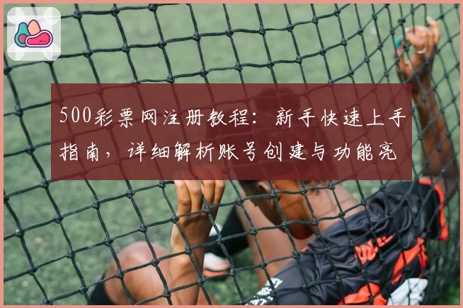 500彩票网注册教程：新手快速上手指南，详细解析账号创建与功能亮点