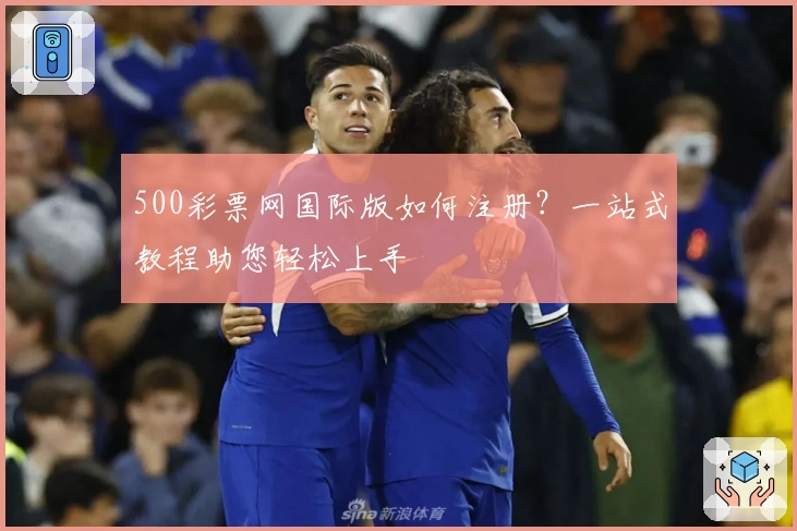 500彩票网国际版如何注册？一站式教程助您轻松上手