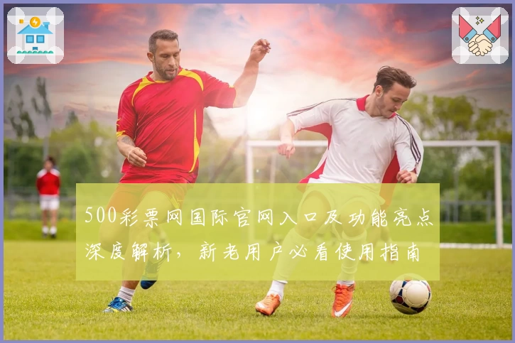 500彩票网国际官网入口及功能亮点深度解析，新老用户必看使用指南