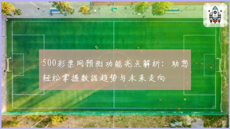500彩票网预测功能亮点解析：助您轻松掌握数据趋势与未来走向