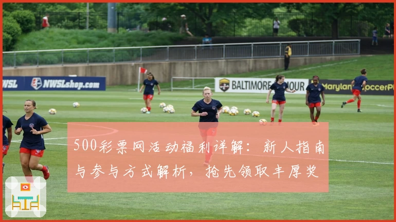 500彩票网活动福利详解:新人指南与参与方式解析,抢先领取丰厚奖励