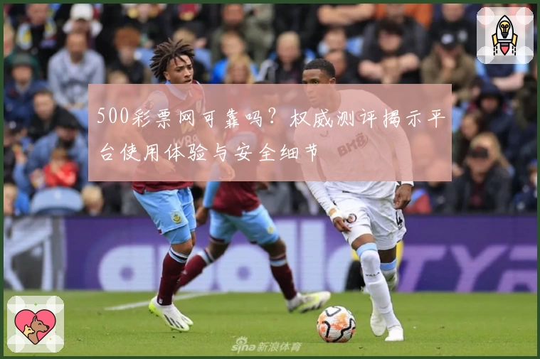 500彩票网可靠吗?权威测评揭示平台使用体验与安全细节