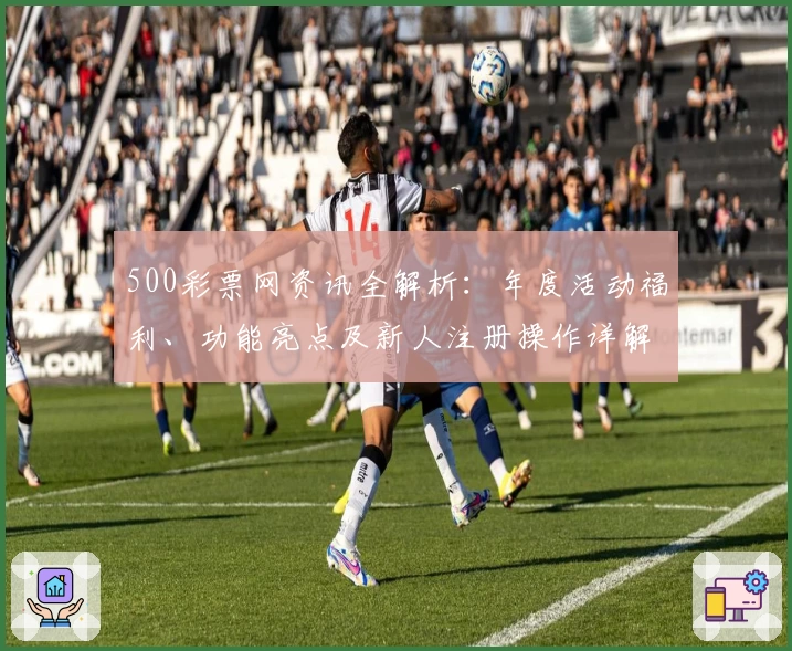 500彩票网资讯全解析：年度活动福利、功能亮点及新人注册操作详解