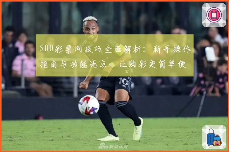 500彩票网技巧全面解析：新手操作指南与功能亮点，让购彩更简单便捷