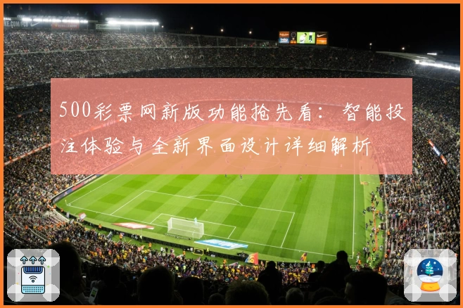 500彩票网新版功能抢先看：智能投注体验与全新界面设计详细解析
