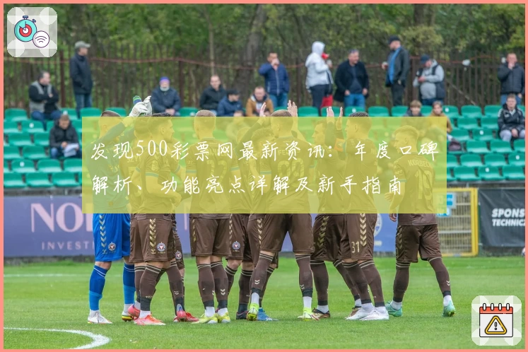 发现500彩票网最新资讯：年度口碑解析、功能亮点详解及新手指南