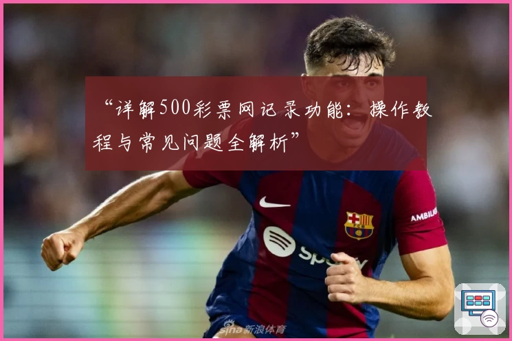 “详解500彩票网记录功能：操作教程与常见问题全解析”