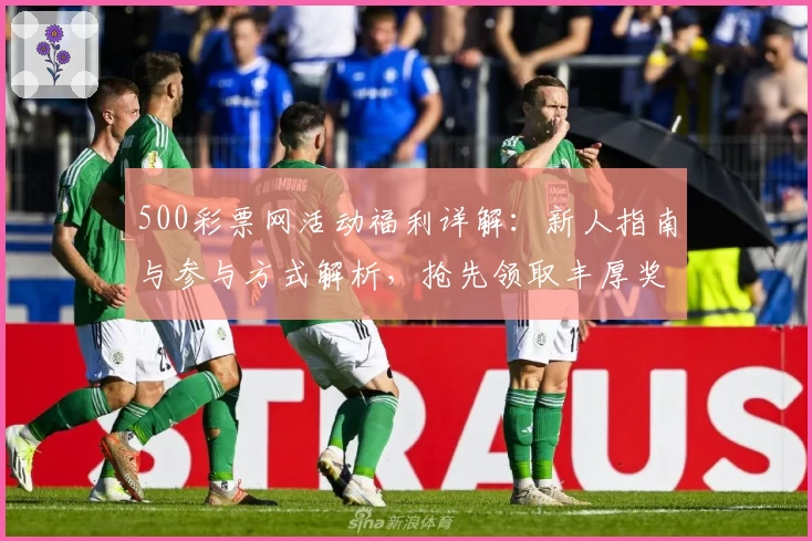 500彩票网活动福利详解：新人指南与参与方式解析，抢先领取丰厚奖励