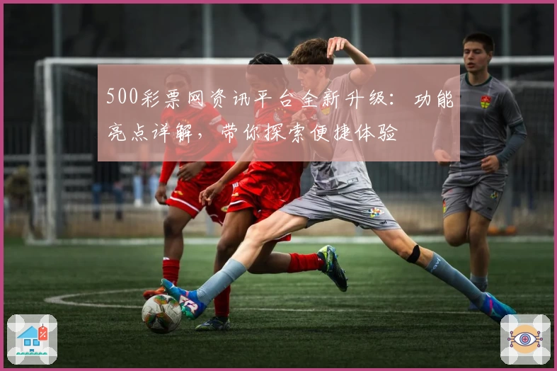 500彩票网资讯平台全新升级：功能亮点详解，带你探索便捷体验