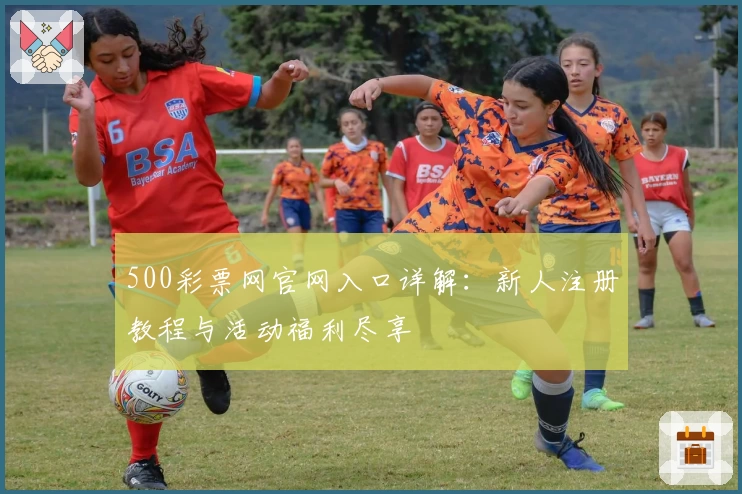500彩票网官网入口详解：新人注册教程与活动福利尽享
