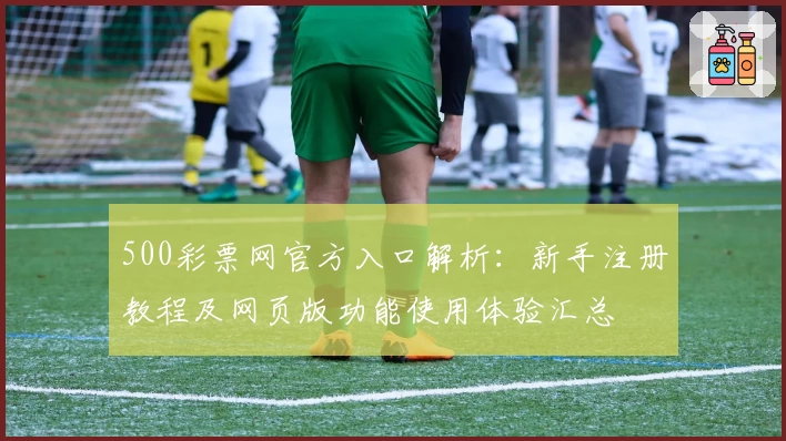 500彩票网官方入口解析:新手注册教程及网页版功能使用体验汇总