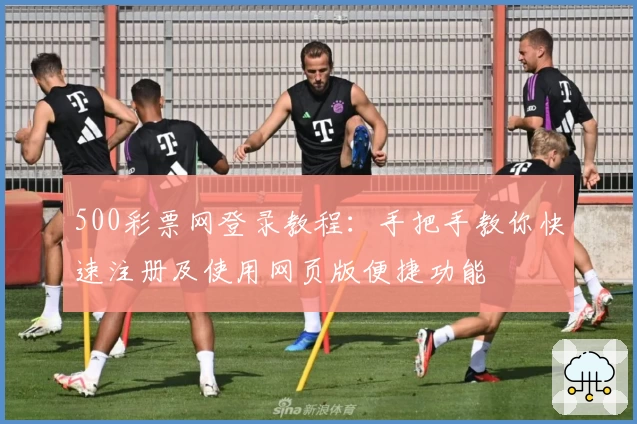 500彩票网登录教程:手把手教你快速注册及使用网页版便捷功能