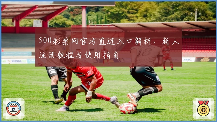 500彩票网官方直连入口解析,新人注册教程与使用指南